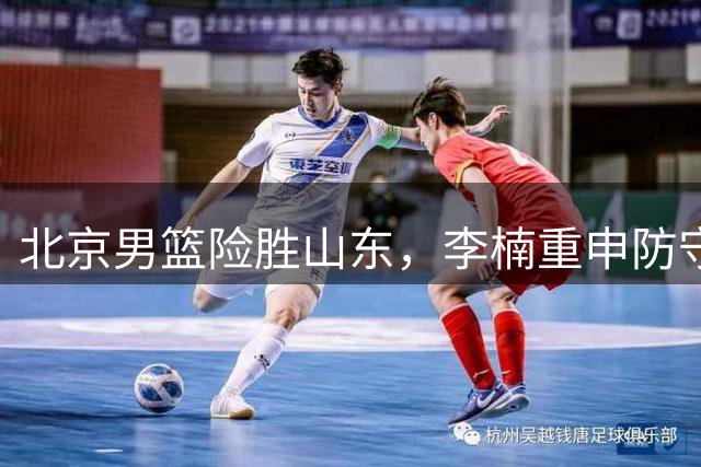 北京男篮险胜山东，李楠重申防守反击战术