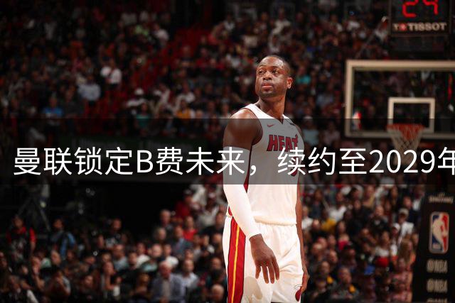 曼联锁定B费未来，续约至2029年合同曝光