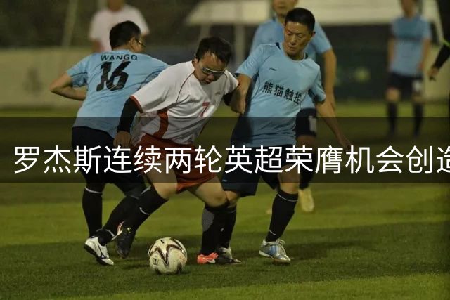 罗杰斯连续两轮英超荣膺机会创造王
