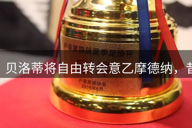 贝洛蒂将自由转会意乙摩德纳，昔日天价前锋开启新篇章